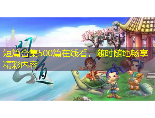 短篇合集500篇在線看，隨時隨地暢享精彩內容