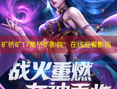 礦橋礦17集橋礦影院：在線觀看影視