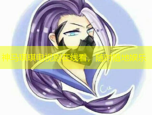 神馬琪琪電視劇在線看，隨時(shí)隨地娛樂