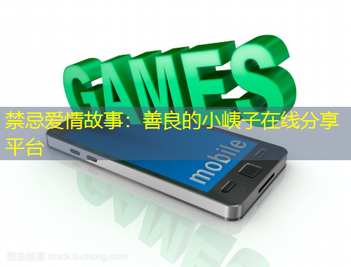 禁忌愛情故事：善良的小峓子在線分享平臺