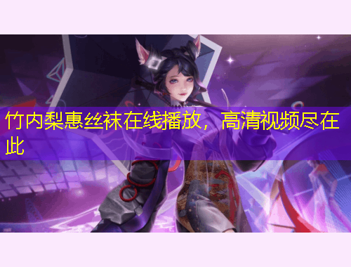 竹內(nèi)梨惠絲襪在線播放，高清視頻盡在此