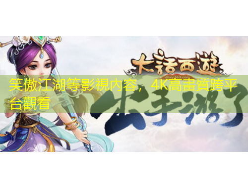 笑傲江湖等影視內(nèi)容，4K高畫質(zhì)跨平臺(tái)觀看