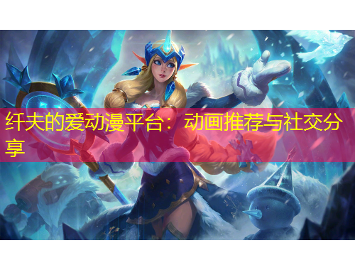 纖夫的愛動(dòng)漫平臺：動(dòng)畫推薦與社交分享