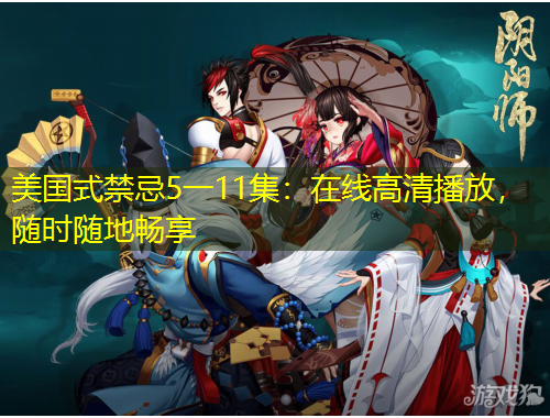 美國式禁忌5一11集：在線高清播放，隨時隨地暢享