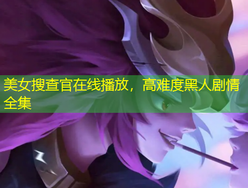 美女搜查官在線播放，高難度黑人劇情全集