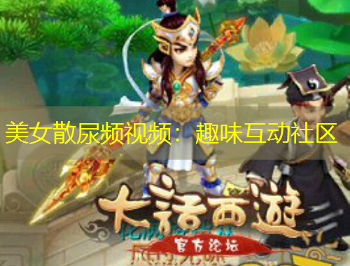 美女散尿頻視頻：趣味互動(dòng)社區(qū)