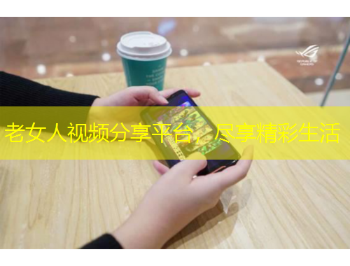 老女人視頻分享平臺(tái)，盡享精彩生活