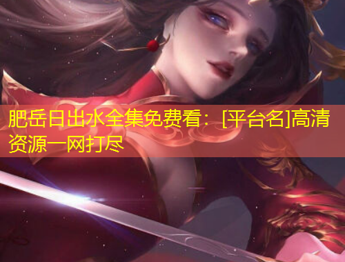 肥岳日出水全集免費看：[平臺名]高清資源一網(wǎng)打盡