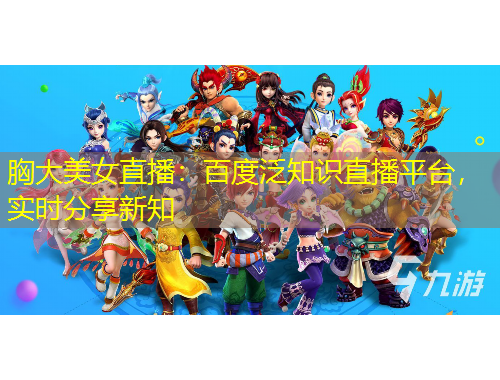 胸大美女直播：百度泛知識直播平臺，實時分享新知