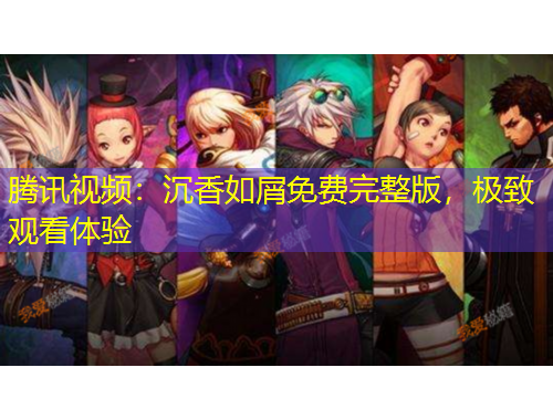 騰訊視頻：沉香如屑免費(fèi)完整版，極致觀看體驗(yàn)