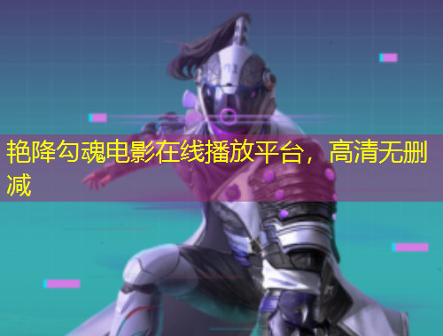 艷降勾魂電影在線播放平臺，高清無刪減