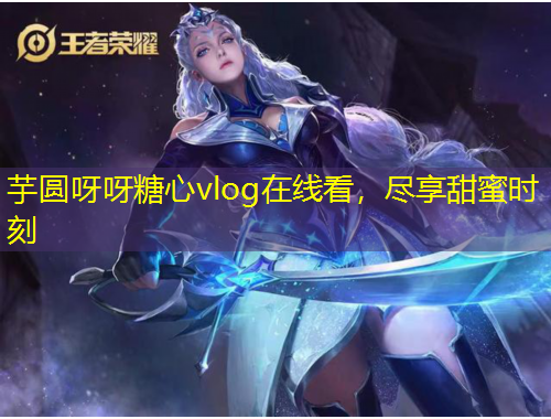 芋圓呀呀糖心vlog在線看，盡享甜蜜時刻