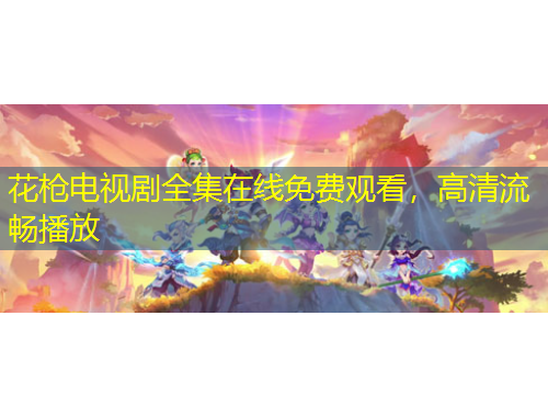 花槍電視劇全集在線免費觀看，高清流暢播放