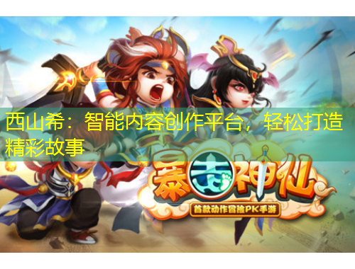 西山希：智能內(nèi)容創(chuàng)作平臺(tái)，輕松打造精彩故事