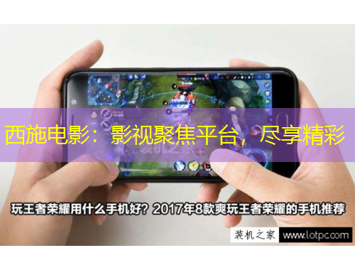 西施電影：影視聚焦平臺，盡享精彩