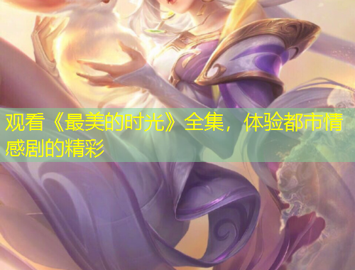 觀看《最美的時光》全集，體驗都市情感劇的精彩