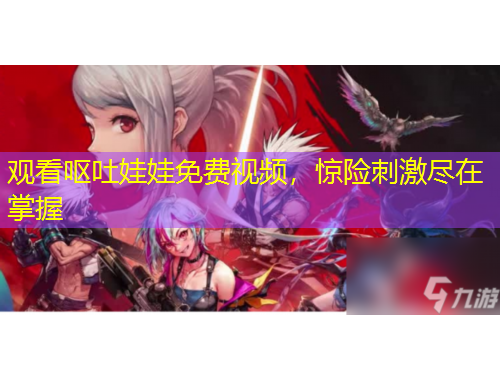 觀看嘔吐娃娃免費(fèi)視頻，驚險(xiǎn)刺激盡在掌握