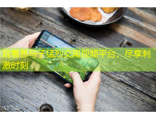 觀看息與子猛烈交尾視頻平臺(tái)，盡享刺激時(shí)刻