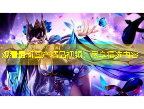 觀看最新國產(chǎn)精品視頻，盡享精選內(nèi)容