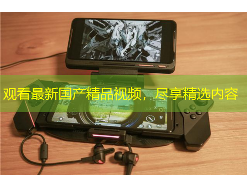 觀看最新國產(chǎn)精品視頻，盡享精選內(nèi)容