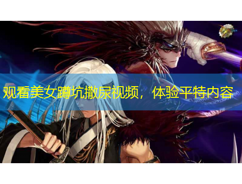 觀看美女蹲坑撒尿視頻，體驗(yàn)平特內(nèi)容