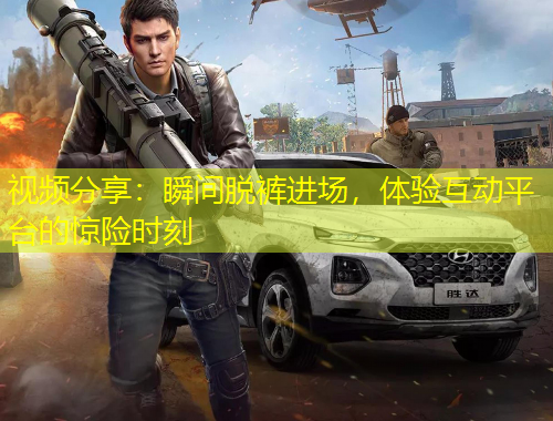 視頻分享：瞬間脫褲進(jìn)場，體驗(yàn)互動平臺的驚險(xiǎn)時(shí)刻