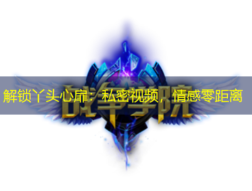 解鎖丫頭心扉：私密視頻，情感零距離