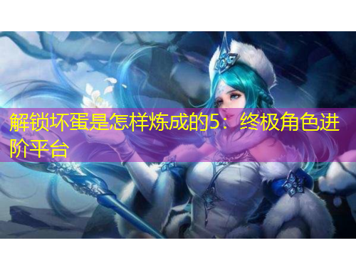 解鎖壞蛋是怎樣煉成的5：終極角色進階平臺