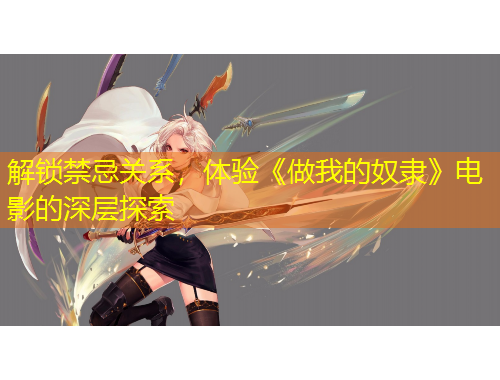 解鎖禁忌關(guān)系，體驗(yàn)《做我的奴隸》電影的深層探索