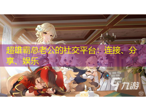 超雄霸總老公的社交平臺：連接、分享、娛樂