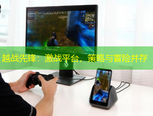 越戰(zhàn)先鋒：激戰(zhàn)平臺(tái)，策略與冒險(xiǎn)并存