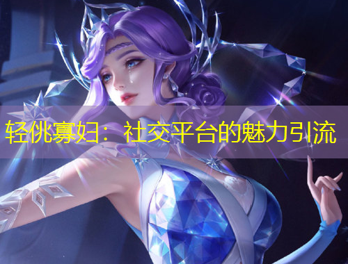 輕佻寡婦：社交平臺的魅力引流