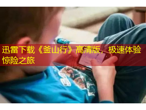 迅雷下載《釜山行》高清版，極速體驗(yàn)驚險(xiǎn)之旅