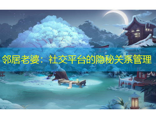 鄰居老婆：社交平臺的隱秘關(guān)系管理