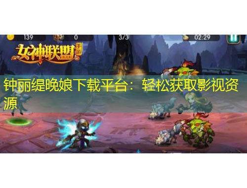 鐘麗緹晚娘下載平臺：輕松獲取影視資源