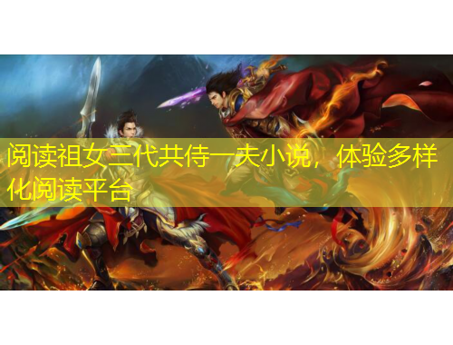 閱讀祖女三代共侍一夫小說(shuō)，體驗(yàn)多樣化閱讀平臺(tái)
