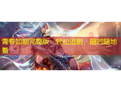 青春如期完整版：輕松追劇，隨時(shí)隨地看