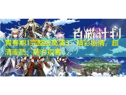 青春期1完整版高清3：精彩劇情，超清畫質(zhì)，隨時(shí)觀看