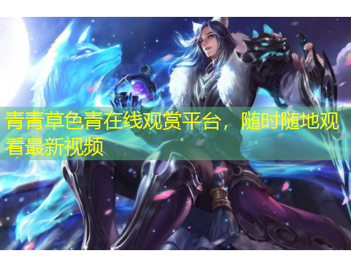 青青草色青在線觀賞平臺(tái)，隨時(shí)隨地觀看最新視頻