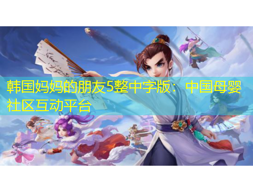 韓國(guó)媽媽的朋友5整中字版：中國(guó)母嬰社區(qū)互動(dòng)平臺(tái)