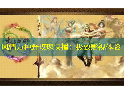 風(fēng)情萬(wàn)種野玫瑰快播：極致影視體驗(yàn)