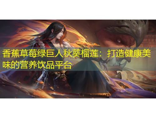 香蕉草莓綠巨人秋葵榴蓮：打造健康美味的營(yíng)養(yǎng)飲品平臺(tái)