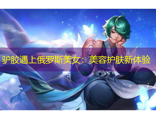 驢膠遇上俄羅斯美女：美容護膚新體驗