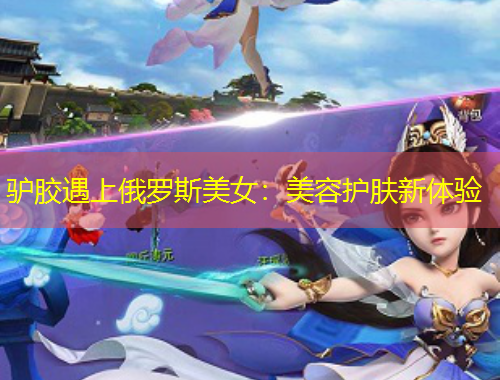 驢膠遇上俄羅斯美女：美容護膚新體驗