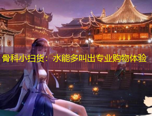 骨科小掃貨：水能多叫出專(zhuān)業(yè)購(gòu)物體驗(yàn)