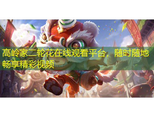 高嶺家二輪花在線觀看平臺，隨時隨地暢享精彩視頻