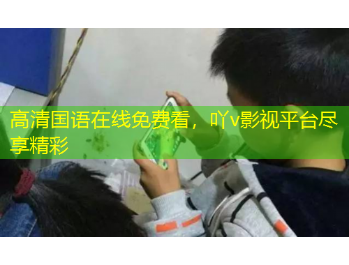 高清國(guó)語(yǔ)在線(xiàn)免費(fèi)看，吖v影視平臺(tái)盡享精彩