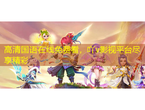 高清國(guó)語(yǔ)在線(xiàn)免費(fèi)看，吖v影視平臺(tái)盡享精彩