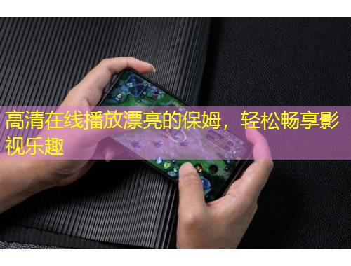 高清在線播放漂亮的保姆，輕松暢享影視樂趣