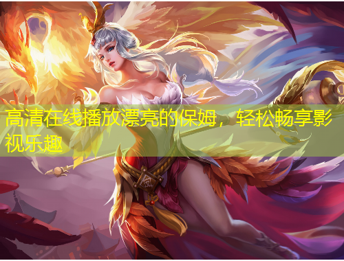 高清在線播放漂亮的保姆，輕松暢享影視樂趣